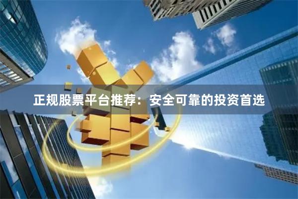 正规股票平台推荐：安全可靠的投资首选