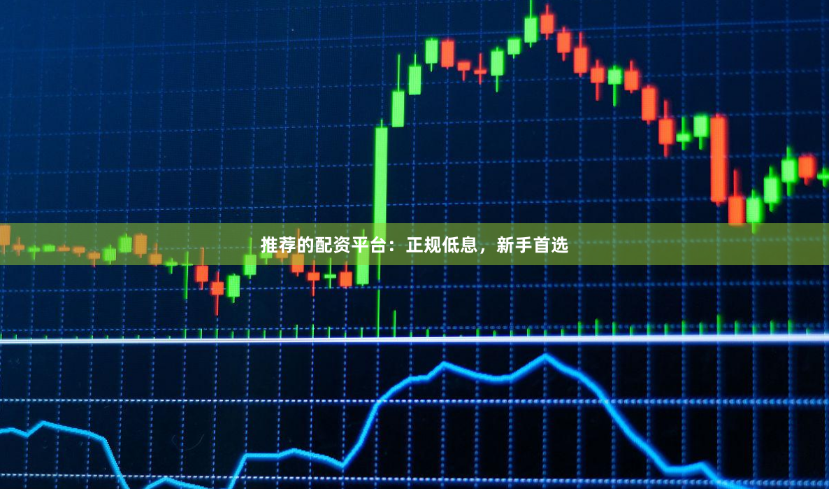 推荐的配资平台：正规低息，新手首选