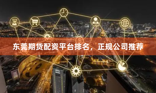 东莞期货配资平台排名，正规公司推荐