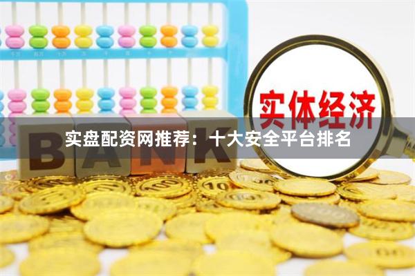 实盘配资网推荐：十大安全平台排名