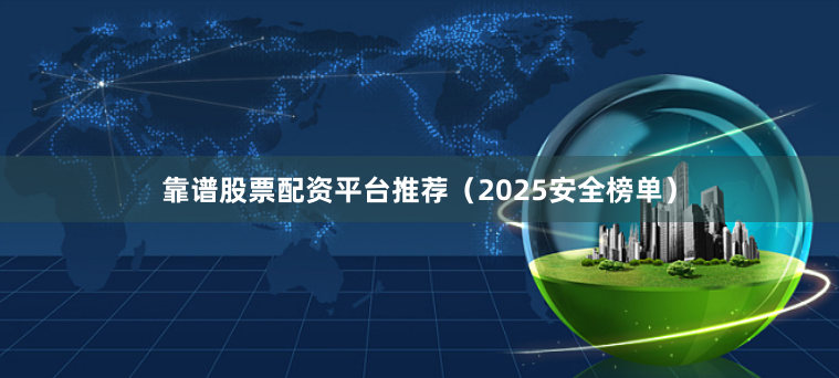 靠谱股票配资平台推荐（2025安全榜单）