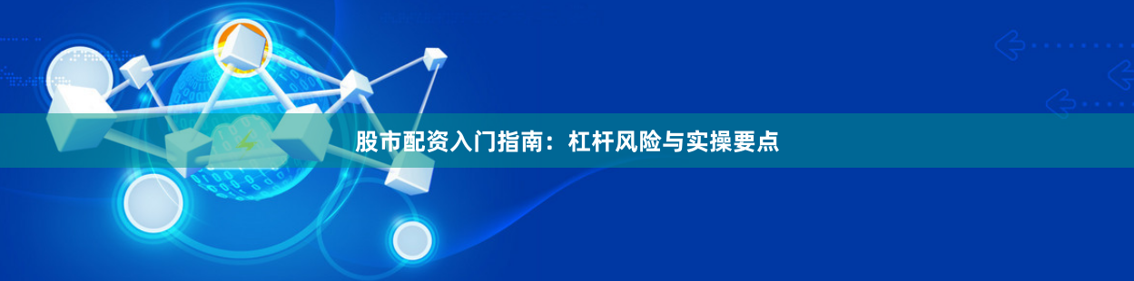 股市配资入门指南：杠杆风险与实操要点