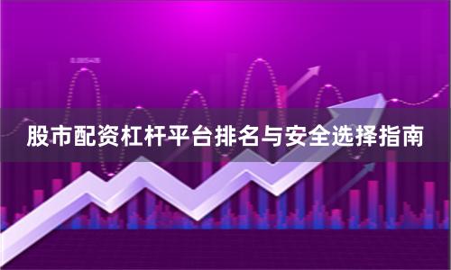 股市配资杠杆平台排名与安全选择指南