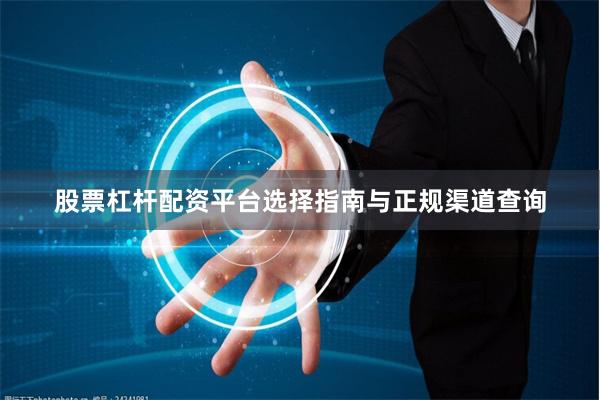股票杠杆配资平台选择指南与正规渠道查询