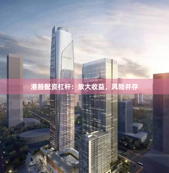 港股配资杠杆：放大收益，风险并存