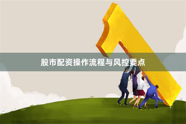 股市配资操作流程与风控要点