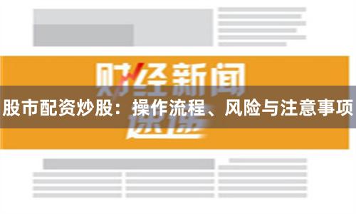 股市配资炒股：操作流程、风险与注意事项