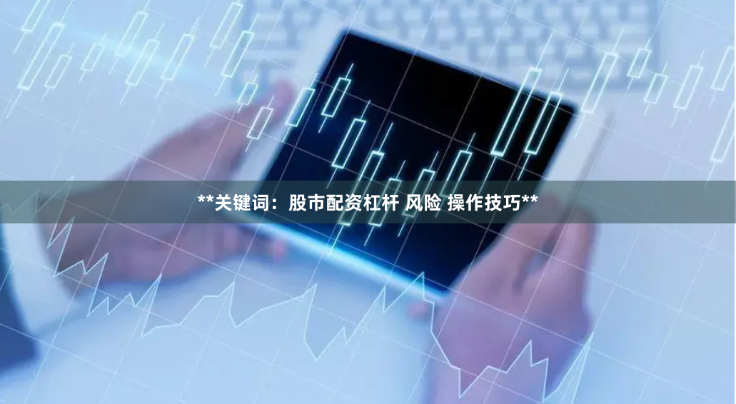 **关键词：股市配资杠杆 风险 操作技巧**