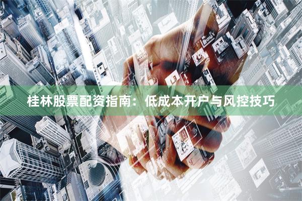 桂林股票配资指南:低成本开户与风控技巧