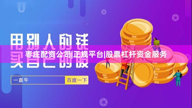 枣庄配资公司|正规平台|股票杠杆资金服务