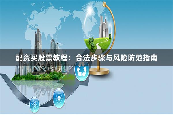 配资买股票教程：合法步骤与风险防范指南