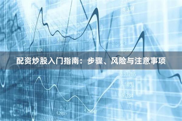 配资炒股入门指南：步骤、风险与注意事项