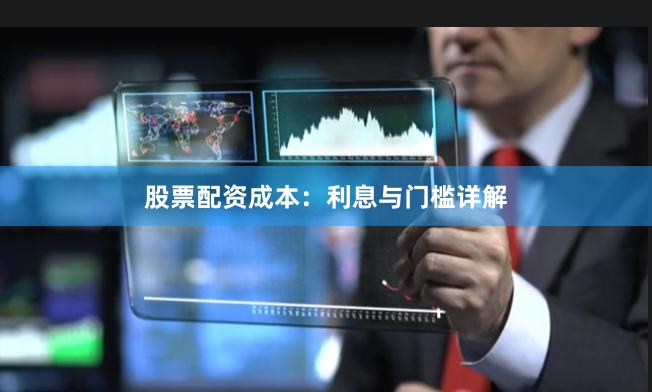 股票配资成本：利息与门槛详解