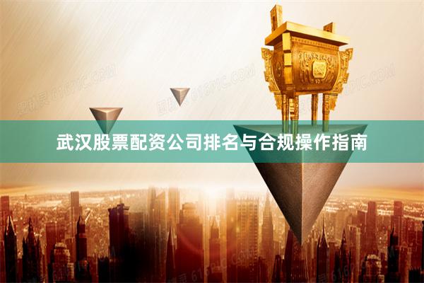 武汉股票配资公司排名与合规操作指南