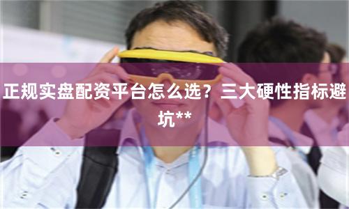 正规实盘配资平台怎么选？三大硬性指标避坑**
