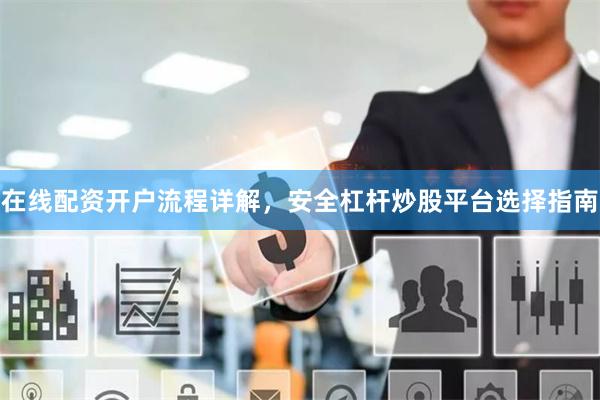 在线配资开户流程详解,安全杠杆炒股平台选择指南