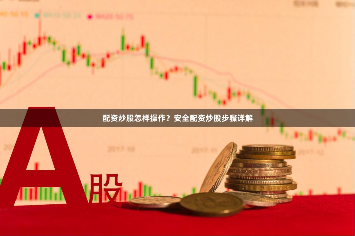 配资炒股怎样操作？安全配资炒股步骤详解