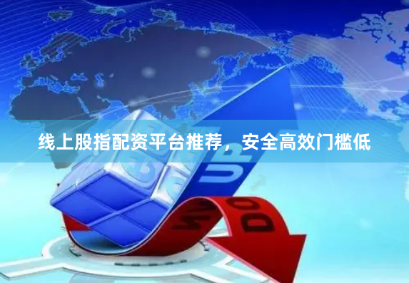 线上股指配资平台推荐，安全高效门槛低